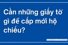 Cần những giấy tờ gì để cấp mới hộ chiếu?