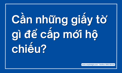 Cần những giấy tờ gì để cấp mới hộ chiếu?